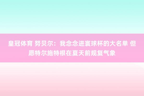 皇冠体育 努贝尔：我念念进寰球杯的大名单 但愿特尔施特根在夏天前规复气象