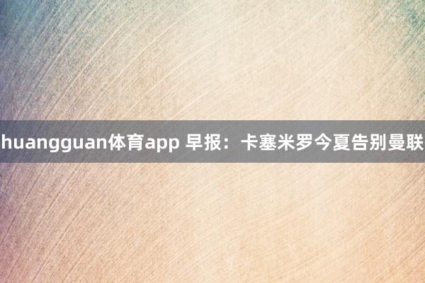 huangguan体育app 早报：卡塞米罗今夏告别曼联