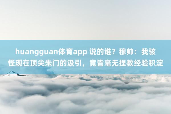 huangguan体育app 说的谁？穆帅：我骇怪现在顶尖朱门的汲引，竟皆毫无捏教经验积淀