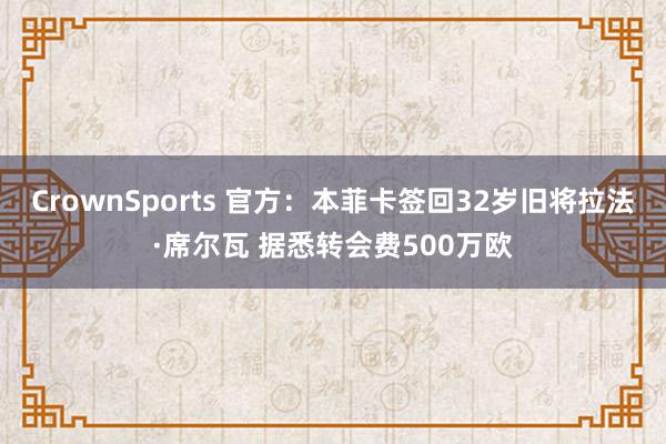 CrownSports 官方：本菲卡签回32岁旧将拉法·席尔瓦 据悉转会费500万欧