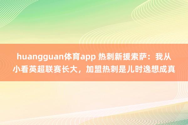 huangguan体育app 热刺新援索萨：我从小看英超联赛长大，加盟热刺是儿时逸想成真
