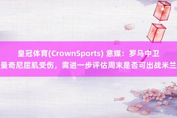 皇冠体育(CrownSports) 意媒：罗马中卫曼奇尼屈肌受伤，需进一步评估周末是否可出战米兰