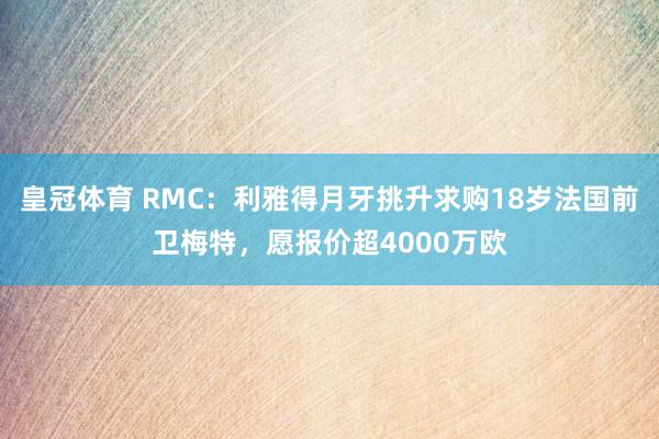 皇冠体育 RMC：利雅得月牙挑升求购18岁法国前卫梅特，愿报价超4000万欧