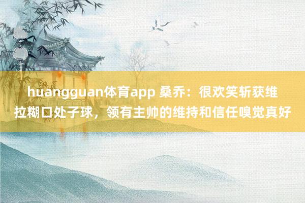 huangguan体育app 桑乔：很欢笑斩获维拉糊口处子球，领有主帅的维持和信任嗅觉真好