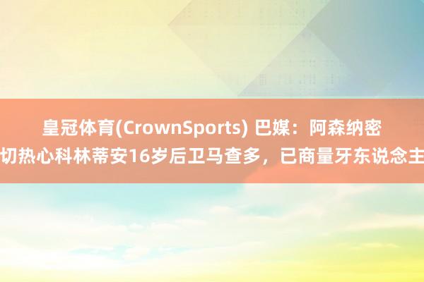 皇冠体育(CrownSports) 巴媒：阿森纳密切热心科林蒂安16岁后卫马查多，已商量牙东说念主
