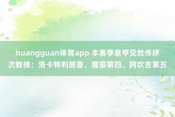 huangguan体育app 本赛季意甲见效传球次数榜：洛卡特利居首，魔笛第四、阿坎吉第五