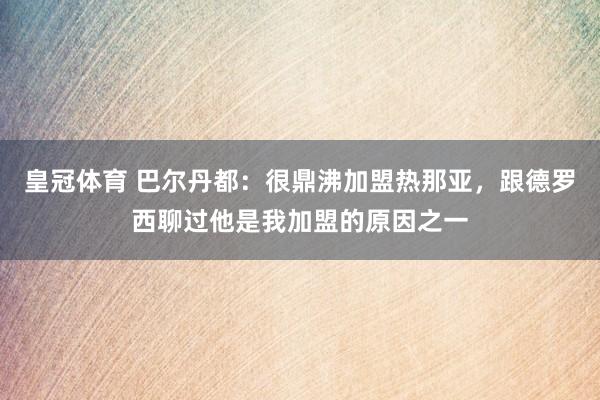 皇冠体育 巴尔丹都：很鼎沸加盟热那亚，跟德罗西聊过他是我加盟的原因之一