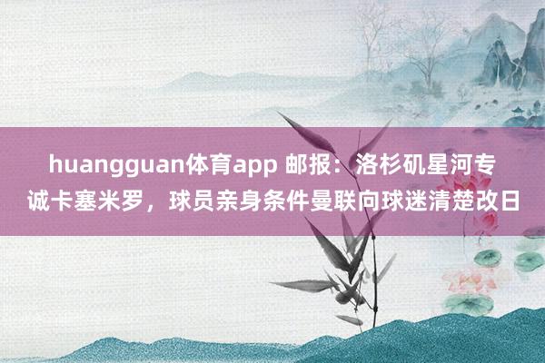 huangguan体育app 邮报：洛杉矶星河专诚卡塞米罗，球员亲身条件曼联向球迷清楚改日