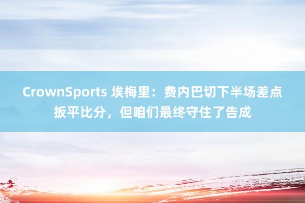 CrownSports 埃梅里：费内巴切下半场差点扳平比分，但咱们最终守住了告成