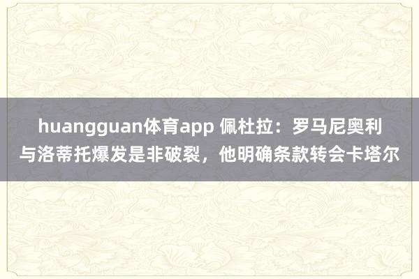 huangguan体育app 佩杜拉：罗马尼奥利与洛蒂托爆发是非破裂，他明确条款转会卡塔尔