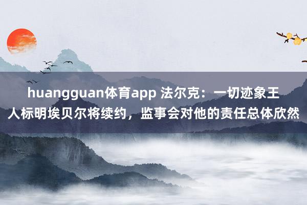 huangguan体育app 法尔克：一切迹象王人标明埃贝尔将续约，监事会对他的责任总体欣然