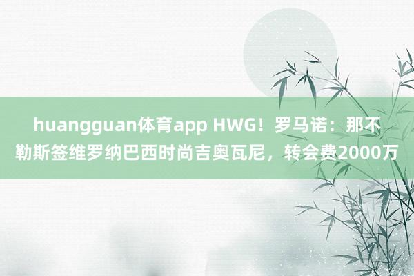 huangguan体育app HWG！罗马诺：那不勒斯签维罗纳巴西时尚吉奥瓦尼，转会费2000万
