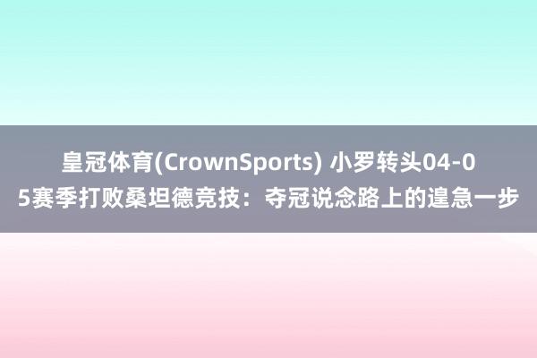 皇冠体育(CrownSports) 小罗转头04-05赛季打败桑坦德竞技：夺冠说念路上的遑急一步