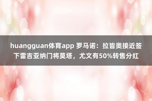 huangguan体育app 罗马诺：拉皆奥接近签下雷吉亚纳门将莫塔，尤文有50%转售分红