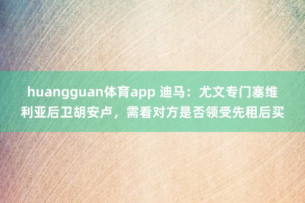 huangguan体育app 迪马：尤文专门塞维利亚后卫胡安卢，需看对方是否领受先租后买