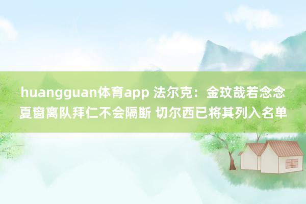 huangguan体育app 法尔克：金玟哉若念念夏窗离队拜仁不会隔断 切尔西已将其列入名单