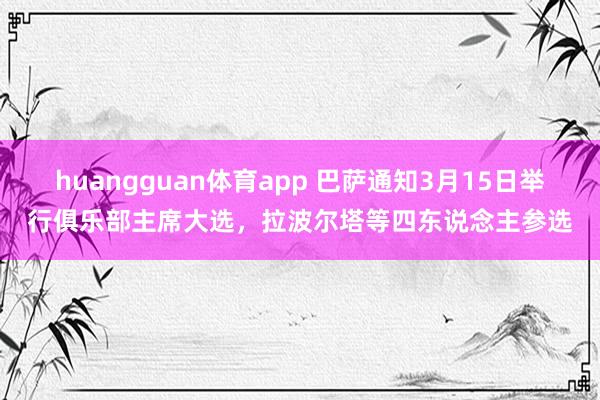 huangguan体育app 巴萨通知3月15日举行俱乐部主席大选，拉波尔塔等四东说念主参选