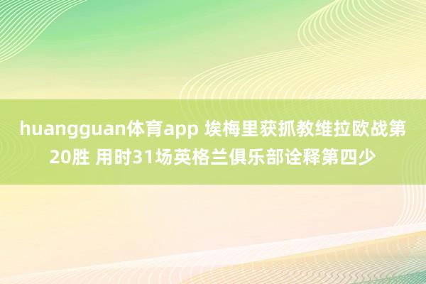 huangguan体育app 埃梅里获抓教维拉欧战第20胜 用时31场英格兰俱乐部诠释第四少