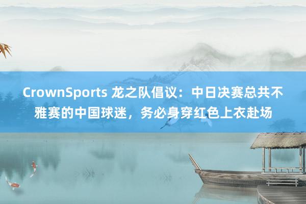 CrownSports 龙之队倡议：中日决赛总共不雅赛的中国球迷，务必身穿红色上衣赴场