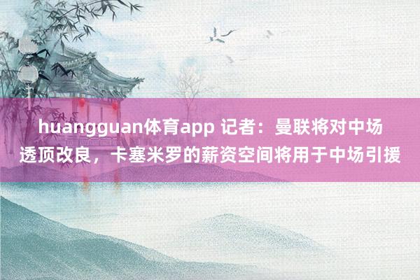 huangguan体育app 记者：曼联将对中场透顶改良，卡塞米罗的薪资空间将用于中场引援