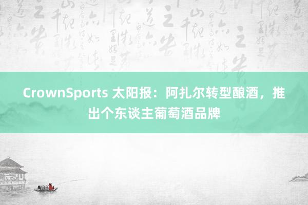 CrownSports 太阳报：阿扎尔转型酿酒，推出个东谈主葡萄酒品牌
