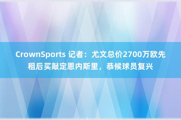 CrownSports 记者：尤文总价2700万欧先租后买敲定恩内斯里，恭候球员复兴