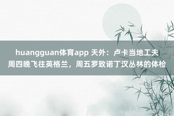 huangguan体育app 天外：卢卡当地工夫周四晚飞往英格兰，周五罗致诺丁汉丛林的体检