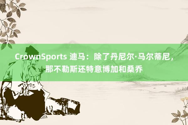 CrownSports 迪马：除了丹尼尔·马尔蒂尼，那不勒斯还特意博加和桑乔