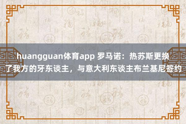 huangguan体育app 罗马诺：热苏斯更换了我方的牙东谈主，与意大利东谈主布兰基尼签约