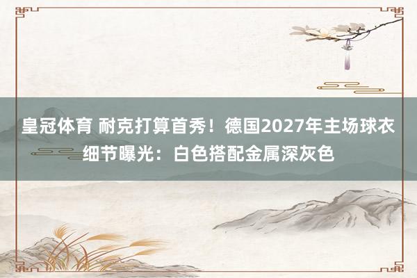 皇冠体育 耐克打算首秀！德国2027年主场球衣细节曝光：白色搭配金属深灰色