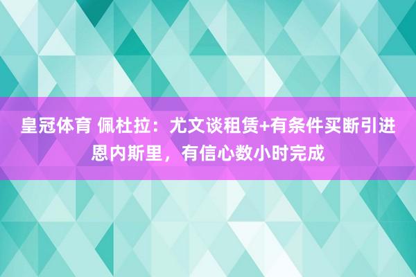皇冠体育 佩杜拉：尤文谈租赁+有条件买断引进恩内斯里，有信心数小时完成