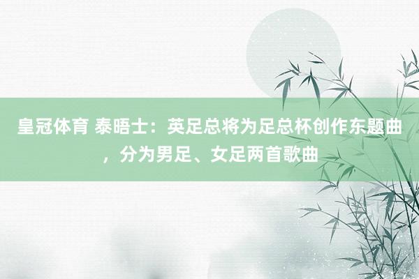 皇冠体育 泰晤士：英足总将为足总杯创作东题曲，分为男足、女足两首歌曲