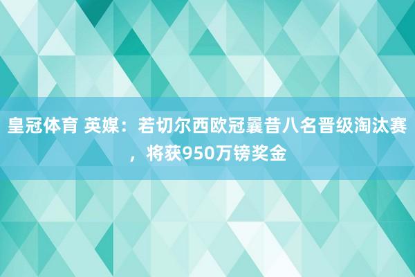 皇冠体育 英媒：若切尔西欧冠曩昔八名晋级淘汰赛，将获950万镑奖金