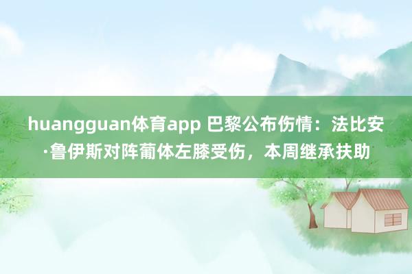 huangguan体育app 巴黎公布伤情：法比安·鲁伊斯对阵葡体左膝受伤，本周继承扶助
