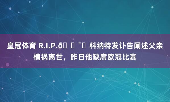 皇冠体育 R.I.P.🕯️科纳特发讣告阐述父亲横祸离世，昨日他缺席欧冠比赛