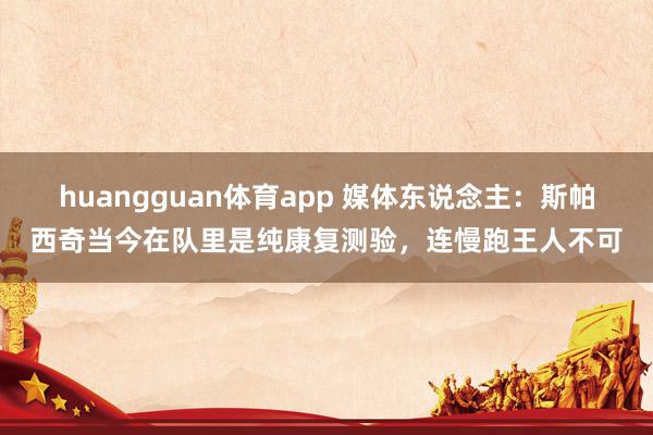 huangguan体育app 媒体东说念主：斯帕西奇当今在队里是纯康复测验，连慢跑王人不可