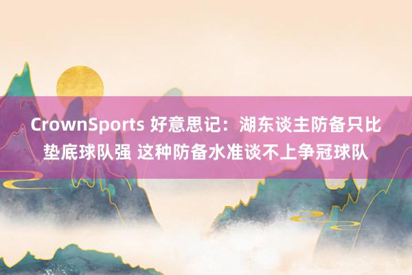CrownSports 好意思记：湖东谈主防备只比垫底球队强 这种防备水准谈不上争冠球队