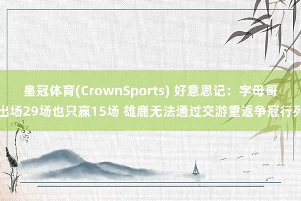 皇冠体育(CrownSports) 好意思记：字母哥出场29场也只赢15场 雄鹿无法通过交游重返争冠行列