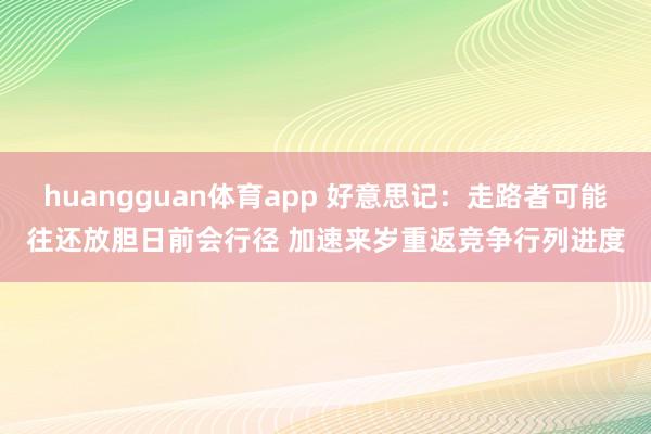 huangguan体育app 好意思记：走路者可能往还放胆日前会行径 加速来岁重返竞争行列进度