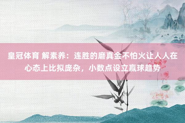 皇冠体育 解素养：连胜的磨真金不怕火让人人在心态上比拟庞杂，小数点设立赢球趋势