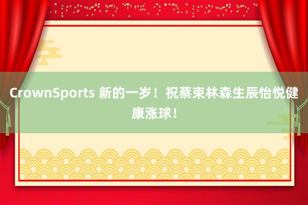 CrownSports 新的一岁！祝蔡束林森生辰怡悦健康涨球！