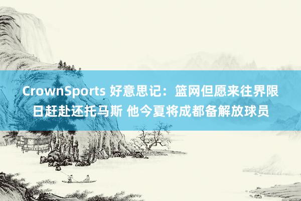 CrownSports 好意思记：篮网但愿来往界限日赶赴还托马斯 他今夏将成都备解放球员