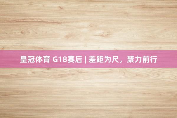 皇冠体育 G18赛后 | 差距为尺，聚力前行