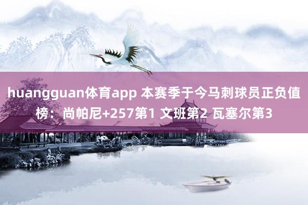 huangguan体育app 本赛季于今马刺球员正负值榜：尚帕尼+257第1 文班第2 瓦塞尔第3