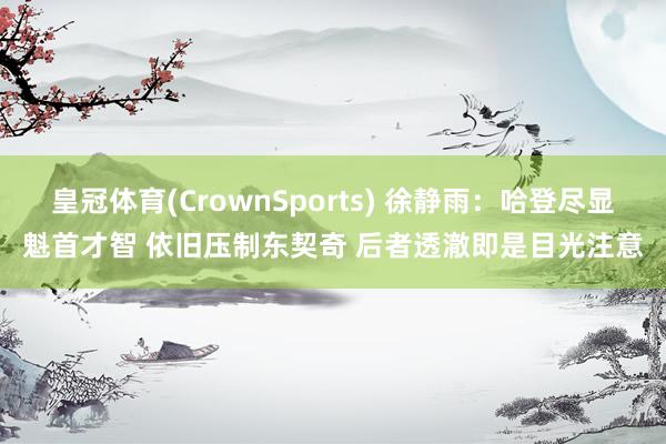 皇冠体育(CrownSports) 徐静雨：哈登尽显魁首才智 依旧压制东契奇 后者透澈即是目光注意