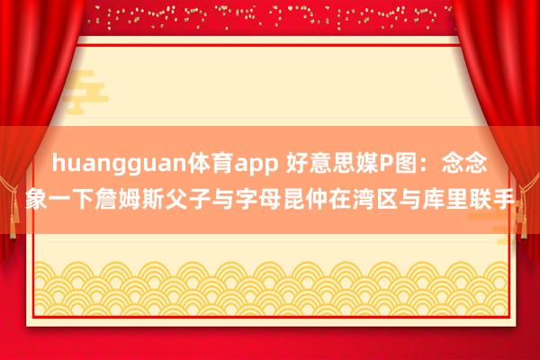 huangguan体育app 好意思媒P图：念念象一下詹姆斯父子与字母昆仲在湾区与库里联手