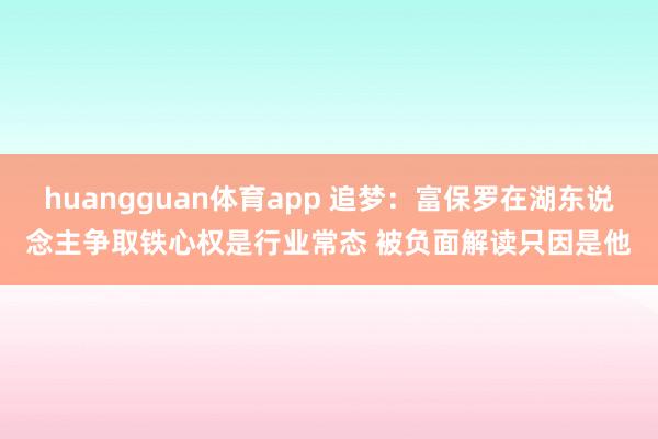 huangguan体育app 追梦：富保罗在湖东说念主争取铁心权是行业常态 被负面解读只因是他