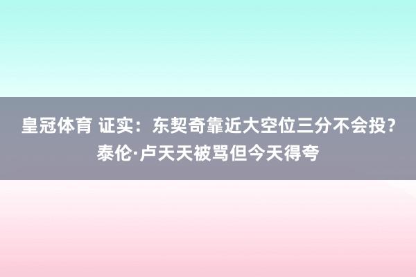 皇冠体育 证实：东契奇靠近大空位三分不会投？泰伦·卢天天被骂但今天得夸