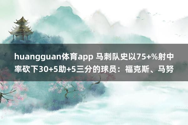 huangguan体育app 马刺队史以75+%射中率砍下30+5助+5三分的球员：福克斯、马努
