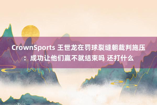 CrownSports 王世龙在罚球裂缝朝裁判施压：成功让他们赢不就结束吗 还打什么